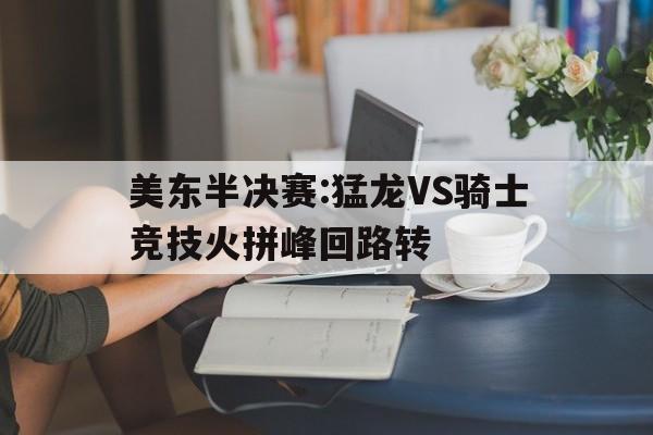 九游体育平台-关于美东半决赛:猛龙VS骑士竞技火拼峰回路转的信息