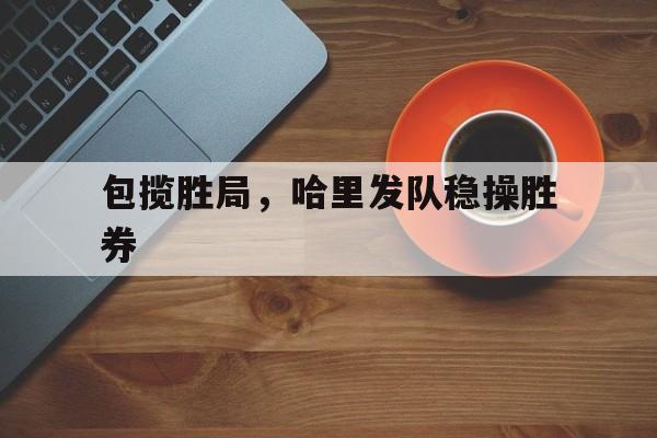 九游体育-关于包揽胜局，哈里发队稳操胜券的信息